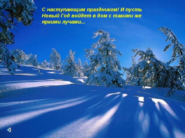 C наступающим праздником! И пусть Новый Год войдет в дом с такими же яркими лучами... 