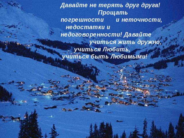 Давайте не терять друг друга! Прощать погрешности и неточности, недостатки и недоговоренности! Давайте учиться жить дружно, учиться Любить, учиться быть Любимыми! 