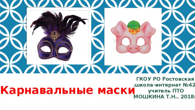 ГКОУ РО Ростовская школа-интернат №42, учитель ПТО МОШКИНА Т.Н.. 2018г. Карнавальные маски 