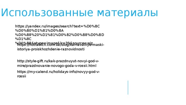 Использованные материалы https://yandex.ru/images/search?text=%D0%BC%D0%B0%D1%81%D0%BA%D0%B8%20%D1%81%D0%B2%D0%B8%D0%BD%D1%8C%D0%B8&stype=image&lr=39&source=wiz https://hottabich.com.ua/blog/karnavalnye-maski-istoriya-proiskhozhdenie-raznovidnosti http://style-gift.ru/kak-prazdnuyut-novyi-god-v-mire/prazdnovanie-novogo-goda-v-rossii.html https://my-calend.ru/holidays-info/novyy-god-v-rossii 
