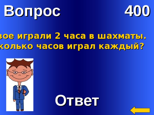 Вопрос 400 Двое играли 2 часа в шахматы. Сколько часов играл каждый? Welcome to Power Jeopardy   © Don Link, Indian Creek School, 2004 You can easily customize this template to create your own Jeopardy game. Simply follow the step-by-step instructions that appear on Slides 1-3. Ответ 2 