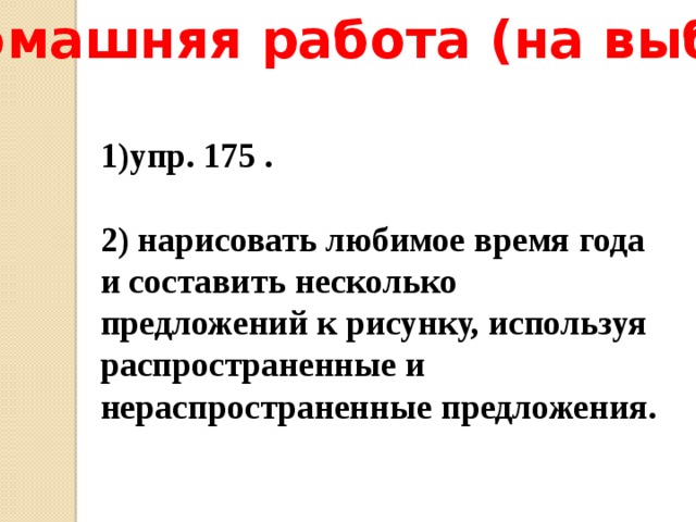 Домашняя работа (на выбор): упр. 175 .  2) нарисовать любимое время года и составить несколько предложений к рисунку, используя распространенные и нераспространенные предложения. 