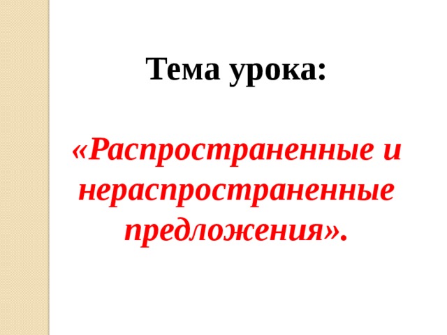 Тема урока:  «Распространенные и  нераспространенные предложения». 