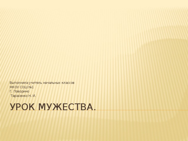 Выполнила учитель начальных классов МКОУ СОШ №1 Г. Поворино  Тарасенко Н. И. Урок мужества. 