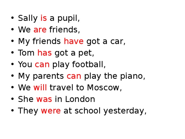 Sally is a pupil, We are friends, My friends have got a car, Tom has got a pet, You can play football, My parents can play the piano, We will travel to Moscow, She was in London They were at school yesterday, 
