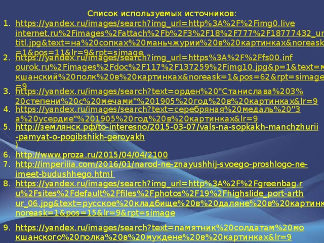 Список используемых источников: https://yandex.ru/images/search?img_url=http%3A%2F%2Fimg0.liveinternet.ru%2Fimages%2Fattach%2Fb%2F3%2F18%2F777%2F18777432_untitl.jpg&text=на%20сопках%20маньчжурии%20в%20картинках&noreask=1&pos=11&lr=9&rpt=simage https://yandex.ru/images/search?img_url=https%3A%2F%2Ffs00.infourok.ru%2Fimages%2Fdoc%2F117%2F137259%2Fimg10.jpg&p=1&text=мокшанский%20полк%20в%20картинках&noreask=1&pos=62&rpt=simage&lr=9 https://yandex.ru/images/search?text=орден%20