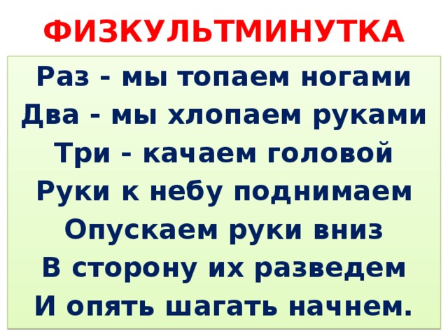 ФИЗКУЛЬТМИНУТКА Раз - мы топаем ногами Два - мы хлопаем руками Три - качаем головой Руки к небу поднимаем Опускаем руки вниз В сторону их разведем И опять шагать начнем. 