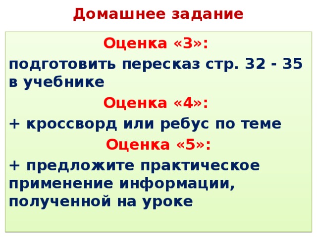   Домашнее задание Оценка «3»: подготовить пересказ стр. 32 - 35 в учебнике Оценка «4»: + кроссворд или ребус по теме Оценка «5»: + предложите практическое применение информации, полученной на уроке 