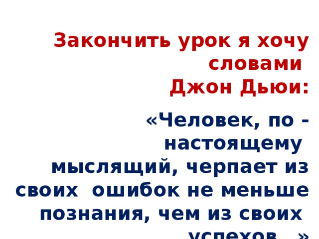  Закончить урок я хочу словами Джон Дьюи: «Человек, по - настоящему мыслящий, черпает из своих ошибок не меньше познания, чем из своих успехов…» 
