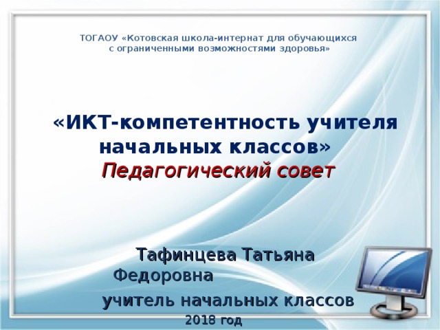 ТОГАОУ «Котовская школа-интернат для обучающихся  с ограниченными возможностями здоровья»        «ИКТ-компетентность учителя  начальных классов»  Педагогический совет Тафинцева Татьяна Федоровна  учитель начальных классов  2018 год 