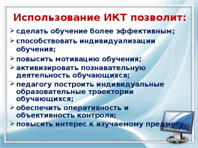  сделать обучение более эффективным; способствовать индивидуализации обучения; повысить мотивацию обучения; активизировать познавательную деятельность обучающихся; педагогу построить индивидуальные образовательные траектории обучающихся; обеспечить оперативность и объективность контроля; повысить интерес к изучаемому предмету. Использование ИКТ позволит: 