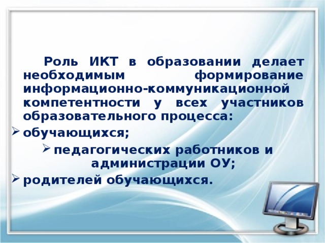      Роль ИКТ в образовании делает необходимым формирование информационно-коммуникационной компетентности у всех участников образовательного процесса: обучающихся; педагогических работников и администрации ОУ; родителей обучающихся. 