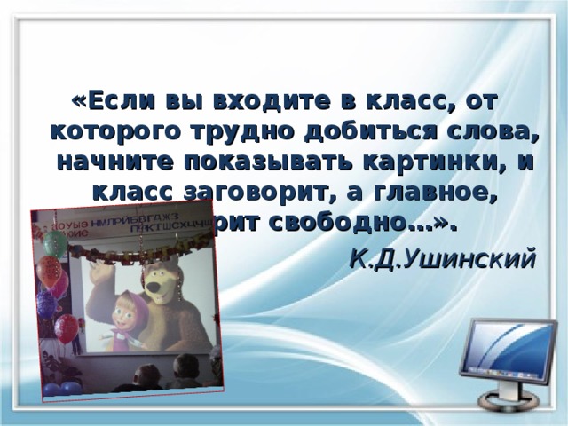 «Если вы входите в класс, от которого трудно добиться слова, начните показывать картинки, и класс заговорит, а главное, заговорит свободно…». К.Д.Ушинский 