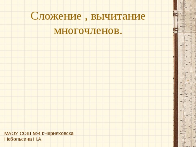 Сложение , вычитание многочленов. МАОУ СОШ №4 г.Черняховска Небольсина Н.А. 