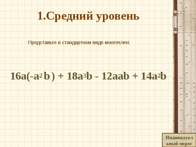  1.Средний уровень    Представьте в стандартном виде многочлен:    16а(-а 2 b  ) + 18а 3 b - 12ааb + 14а 2 b Индивидуальный опрос 