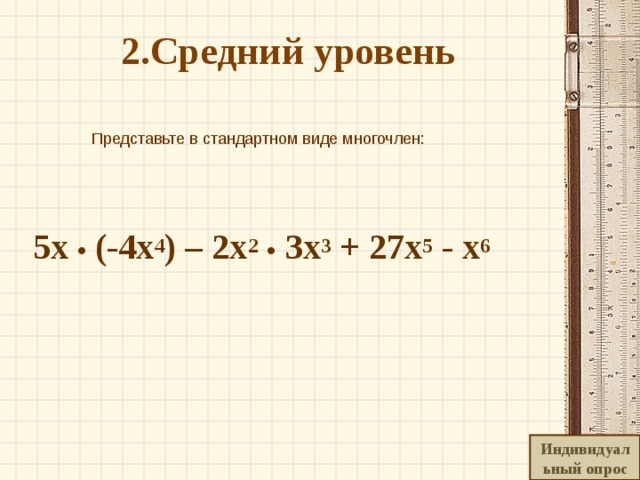 2.Средний уровень    Представьте в стандартном виде многочлен:    5 x  • (-4х 4 ) – 2 x 2  • З x 3 + 27 x 5 - x 6  Индивидуальный опрос 