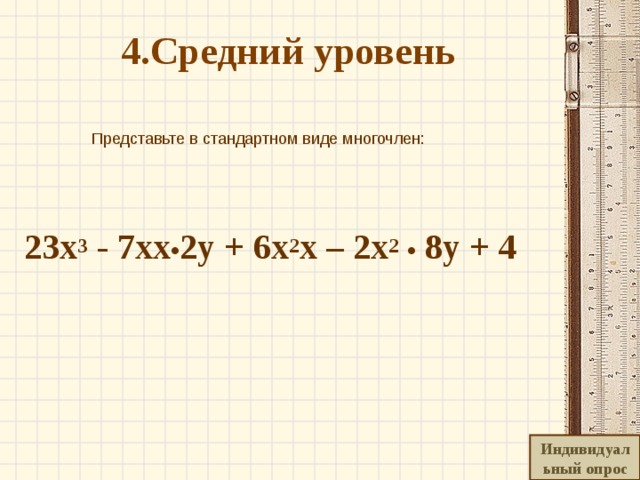  4.Средний уровень    Представьте в стандартном виде многочлен:  23х 3 - 7хх • 2у + 6х 2 x – 2x 2  • 8у + 4 Индивидуальный опрос 