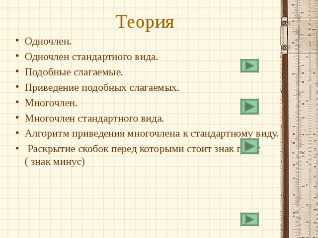 Теория Одночлен. Одночлен стандартного вида. Подобные слагаемые. Приведение подобных слагаемых. Многочлен. Многочлен стандартного вида. Алгоритм приведения многочлена к стандартному виду.  Раскрытие скобок перед которыми стоит знак плюс ( знак минус) 