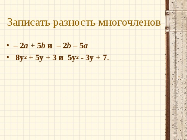 Записать разность многочленов – 2 а  + 5 b  и  – 2 b  – 5 а  8y 2  + 5y + 3 и  5y 2  - 3y + 7 .  