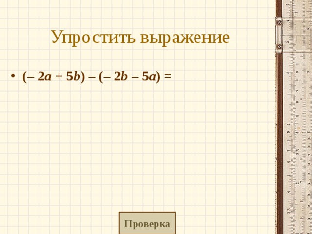 Упростить выражение (– 2 a  + 5 b ) – (– 2 b  – 5 a ) =      Проверка 