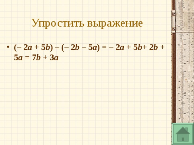 Упростить выражение (– 2 a  + 5 b ) – (– 2 b  – 5 a ) = – 2 a  + 5 b + 2 b  + 5 a  = 7 b  + 3 a  