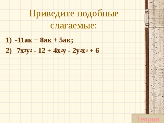 Приведите подобные слагаемые: -11ак + 8ак + 5ак;  7x 3 y 2  - 12 + 4x 2 y - 2y 2 x 3  + 6  Теория 
