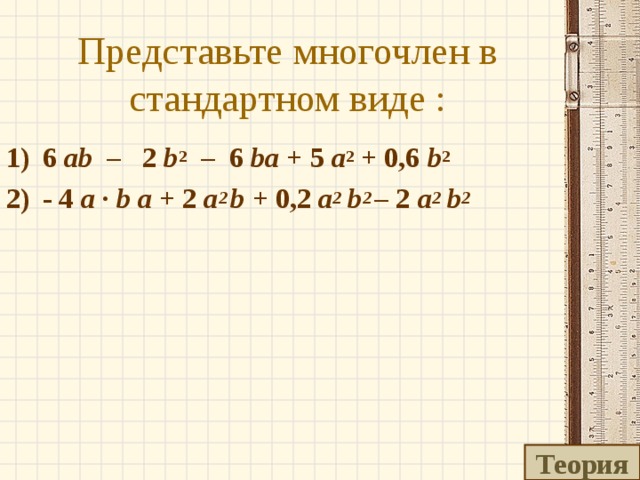 Представьте многочлен в стандартном виде : 6 ab – 2 b 2 – 6 ba + 5 a 2 + 0,6 b 2 - 4 a · b a + 2 a 2 b + 0,2 a 2 b 2 – 2 a 2 b 2 Теория 