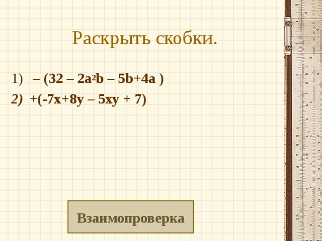 Раскрыть скобки.   –  (32 – 2a 2 b – 5b+4a ) + (-7х+8у – 5ху + 7) Взаимопроверка 