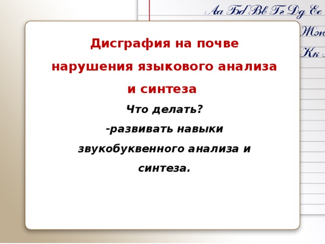 Дисграфия на почве нарушения языкового анализа и синтеза Что делать? -развивать навыки звукобуквенного анализа и синтеза.   
