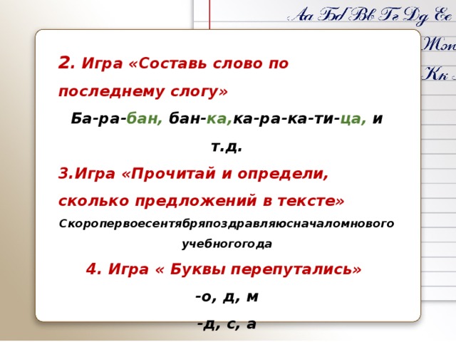 2 . Игра «Составь слово по последнему слогу» Ба-ра- бан, бан- ка, ка-ра-ка-ти- ца, и т.д. 3.Игра «Прочитай и определи, сколько предложений в тексте» Скоропервоесентябряпоздравляюсначаломновогоучебногогода 4. Игра « Буквы перепутались» -о, д, м -д, с, а -о, л, а, п, а, т -и, п, т, о, л  