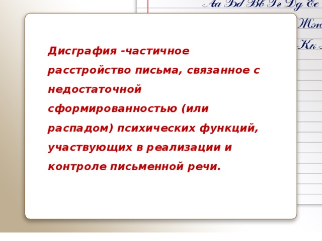 Дисграфия -частичное расстройство письма, связанное с недостаточной сформированностью (или распадом) психических функций, участвующих в реализации и контроле письменной речи. 