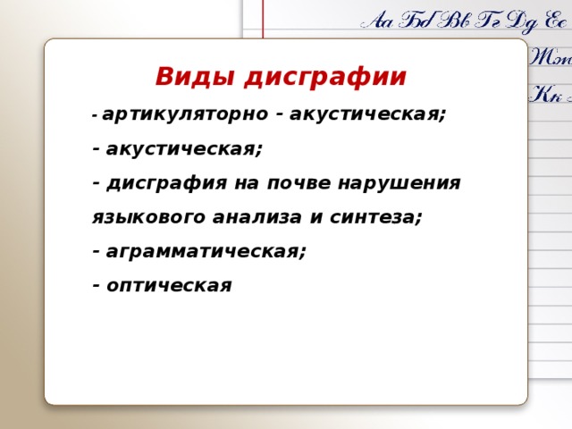 Виды дисграфии - артикуляторно - акустическая; - акустическая; - дисграфия на почве нарушения языкового анализа и синтеза; - аграмматическая; - оптическая 