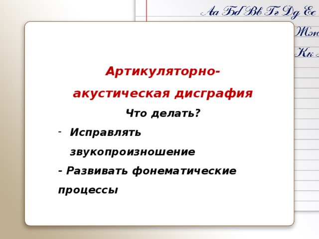 Артикуляторно-акустическая дисграфия Что делать? Исправлять звукопроизношение - Развивать фонематические процессы 