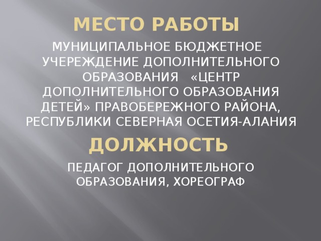 МЕСТО РАБОТЫ  МУНИЦИПАЛЬНОЕ БЮДЖЕТНОЕ УЧЕРЕЖДЕНИЕ ДОПОЛНИТЕЛЬНОГО ОБРАЗОВАНИЯ «ЦЕНТР ДОПОЛНИТЕЛЬНОГО ОБРАЗОВАНИЯ ДЕТЕЙ» ПРАВОБЕРЕЖНОГО РАЙОНА, РЕСПУБЛИКИ СЕВЕРНАЯ ОСЕТИЯ-АЛАНИЯ ДОЛЖНОСТЬ  ПЕДАГОГ ДОПОЛНИТЕЛЬНОГО ОБРАЗОВАНИЯ, ХОРЕОГРАФ 