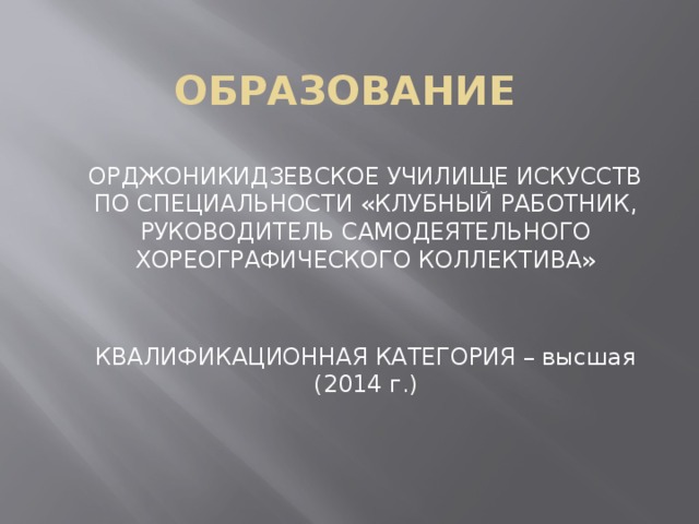 ОБРАЗОВАНИЕ ОРДЖОНИКИДЗЕВСКОЕ УЧИЛИЩЕ ИСКУССТВ ПО СПЕЦИАЛЬНОСТИ «КЛУБНЫЙ РАБОТНИК, РУКОВОДИТЕЛЬ САМОДЕЯТЕЛЬНОГО ХОРЕОГРАФИЧЕСКОГО КОЛЛЕКТИВА» КВАЛИФИКАЦИОННАЯ КАТЕГОРИЯ – высшая (2014 г.) 