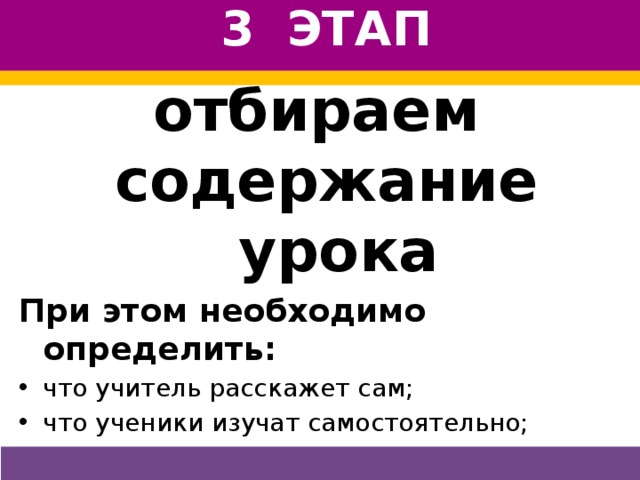 3 ЭТАП отбираем содержание урока При этом необходимо определить: что учитель расскажет сам; что ученики изучат самостоятельно; какие вопросы поставит учитель; какие задания предложит; как будет контролировать процесс усвоения