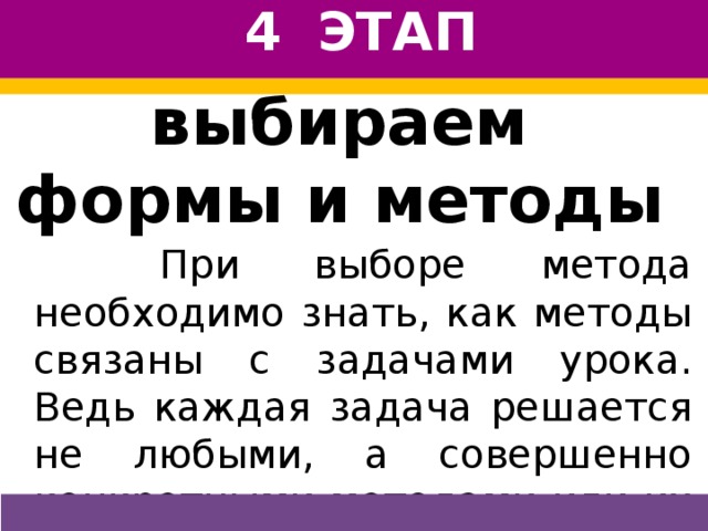 4 ЭТАП выбираем формы и методы   При выборе метода необходимо знать, как методы связаны с задачами урока. Ведь каждая задача решается не любыми, а совершенно конкретными методами или их сочетанием.