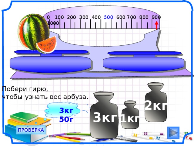 0 100 200 300 400 500 600 700 800 900 1000                                       Побери гирю, чтобы узнать вес арбуза. Рисунки Савченко Е.М. 2кг 3кг 50г  3кг 1кг ПРОВЕРКА 