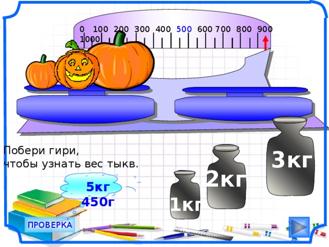 0 100 200 300 400 500 600 700 800 900 1000                                       Побери гири, чтобы узнать вес тыкв.  3кг  2кг 5кг 450г 1кг ПРОВЕРКА 