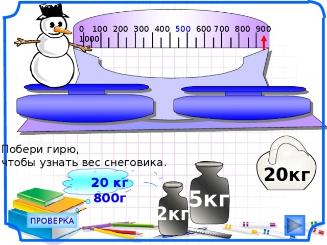 0 100 200 300 400 500 600 700 800 900 1000                                       Побери гирю, чтобы узнать вес снеговика. 20кг 20 кг 800г 5кг 2кг ПРОВЕРКА 