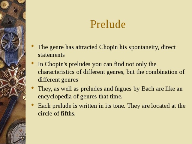 Prelude The genre has attracted Chopin his spontaneity, direct statements In Chopin's preludes you can find not only the characteristics of different genres, but the combination of different genres They, as well as preludes and fugues by Bach are like an encyclopedia of genres that time. Each prelude is written in its tone. They are located at the circle of fifths. 