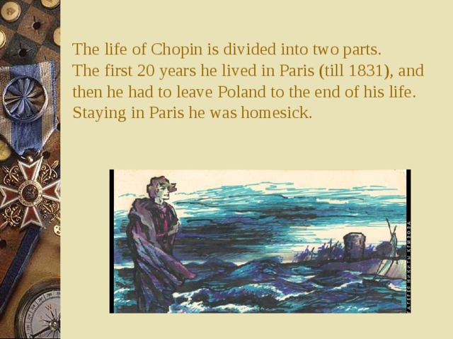 The life of Chopin is divided into two parts.  The first 20 years he lived in Paris (till 1831), and then he had to leave Poland to the end of his life.  Staying in Paris he was homesick.   