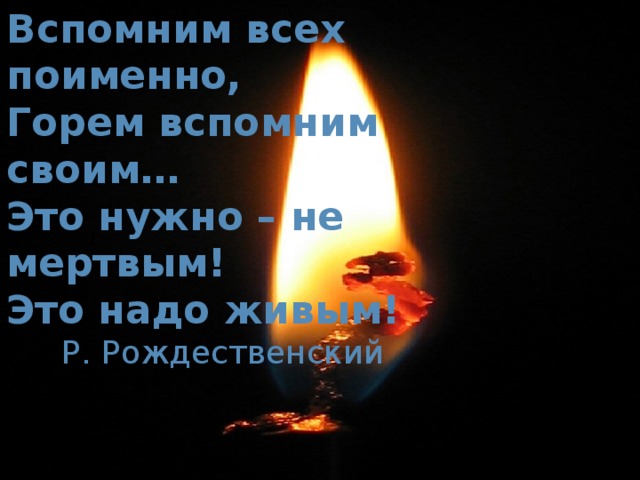 Вспомним всех поименно, Горем вспомним своим… Это нужно – не мертвым! Это надо живым!  Р. Рождественский поименно,  Горем вспомним своим…  Это нужно – не мертвым!  Это надо живым!   Р. Рождественский нужно – не мертвым!  Это надо живым!   Р. Рождественский 