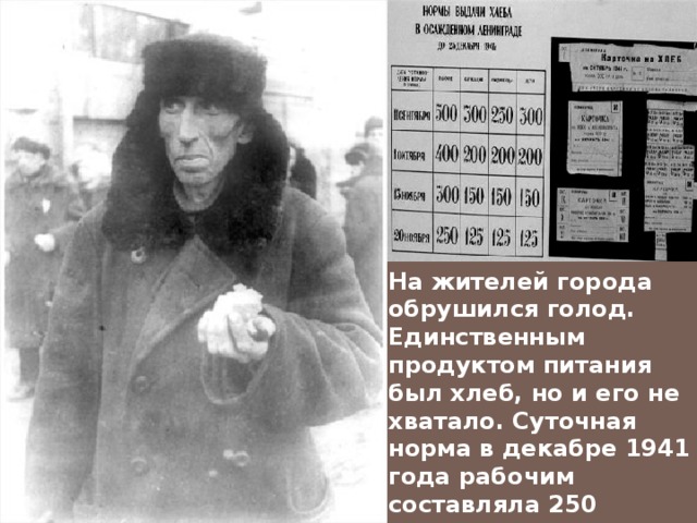 На жителей города обрушился голод. Единственным продуктом питания был хлеб, но и его не хватало. Суточная норма в декабре 1941 года рабочим составляла 250 граммов, всем остальным – 125 граммов . 