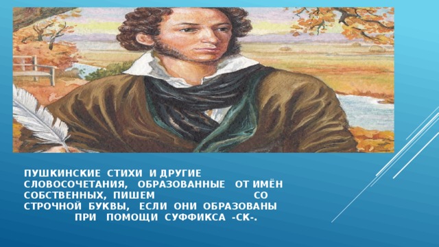 ПУШКИНСКИЕ СТИхи И ДРУГИЕ сЛОВОСОЧЕТАНИЯ, ОБРАЗОВАННЫЕ ОТ ИМЁН СОБСТВЕННЫХ, ПИШЕМ со строчной буквы, ЕСЛИ ОНИ образованы при помощи СУФФИКСА -СК-. 