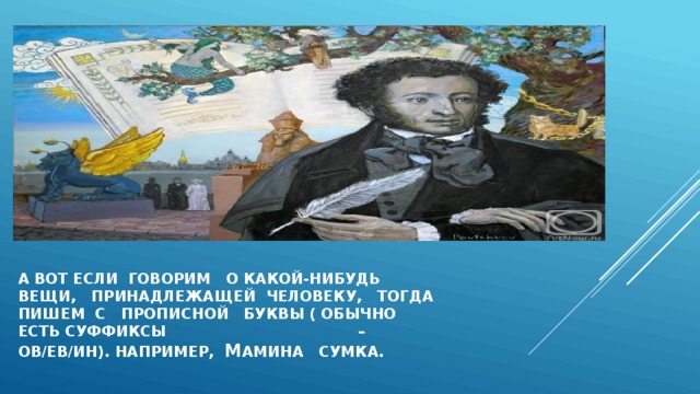 А ВОТ ЕСЛИ ГОВОРИМ О КАКОЙ-НИБУДЬ ВЕЩИ, ПРИНАДЛЕЖАЩЕЙ ЧЕЛОВЕКу, ТОГДА ПИШЕМ С ПРОПИСНОЙ БУквы ( ОБЫЧНО ЕСТЬ суффиксы – ов/ев/ин). НАПРИМЕР, м АМИНА СУМКА. 
