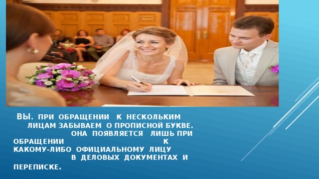  ВЫ . пРИ ОБРАЩЕНИИ К НЕСКОЛЬКИМ ЛИЦАМ ЗАБЫВАЕМ О ПРОПИСНОЙ БУКВЕ. оНА ПОЯВЛЯЕТСЯ ЛИШЬ ПРИ обращении к КАКОМУ-ЛИБО ОФИЦИАЛЬНОМУ ЛИЦУ В ДЕЛОВЫХ ДОКУМЕНТАХ И ПЕРЕПИСКЕ .    