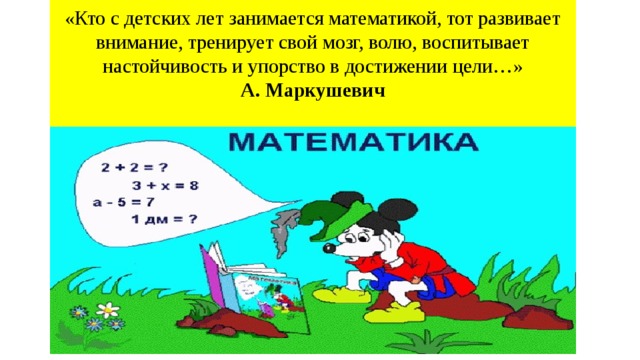 «Кто с детских лет занимается математикой, тот развивает внимание, тренирует свой мозг, волю, воспитывает настойчивость и упорство в достижении цели…»  А. Маркушевич   