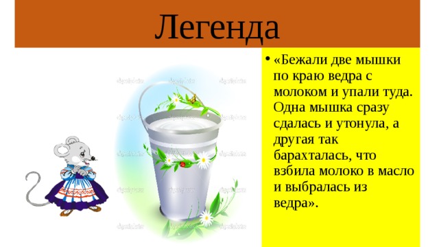 Легенда «Бежали две мышки по краю ведра с молоком и упали туда. Одна мышка сразу сдалась и утонула, а другая так барахталась, что взбила молоко в масло и выбралась из ведра». 