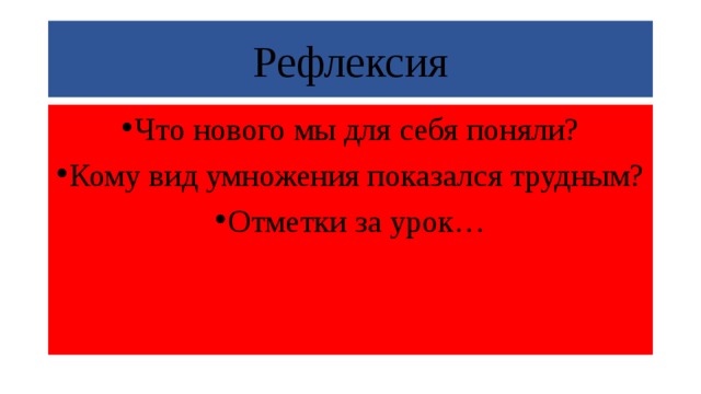 Рефлексия Что нового мы для себя поняли? Кому вид умножения показался трудным? Отметки за урок… 